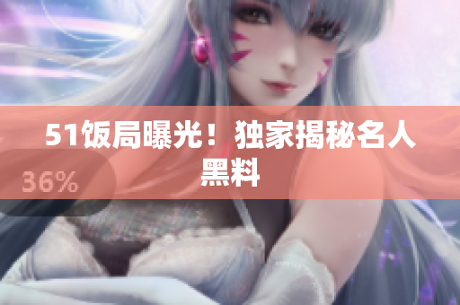 51饭局曝光！独家揭秘名人黑料