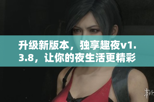 升级新版本，独享趣夜v1.3.8，让你的夜生活更精彩