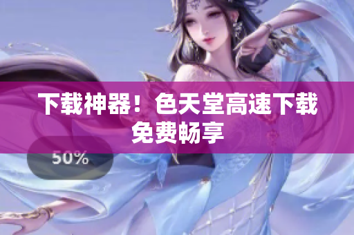下载神器！色天堂高速下载免费畅享