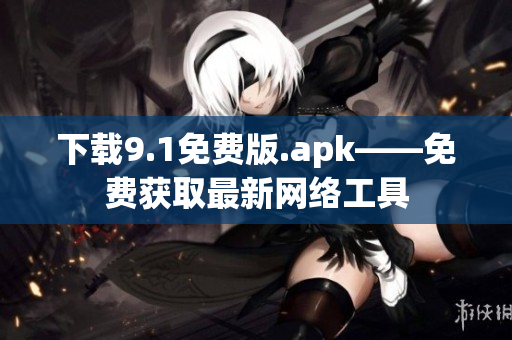 下载9.1免费版.apk——免费获取最新网络工具