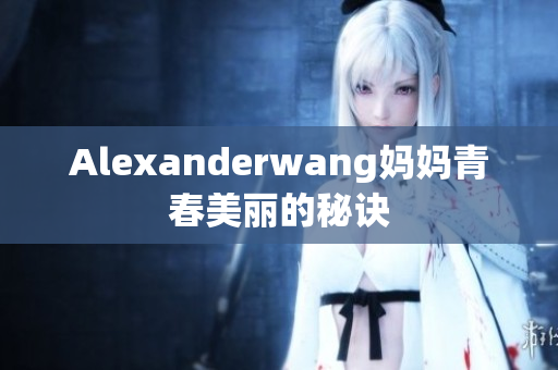 Alexanderwang妈妈青春美丽的秘诀