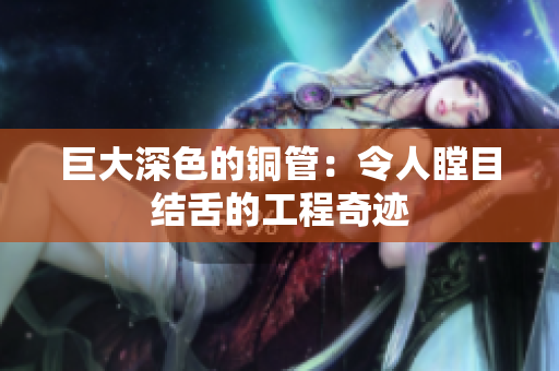巨大深色的铜管：令人瞠目结舌的工程奇迹