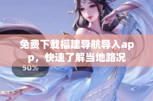 免费下载福建导航导入app，快速了解当地路况