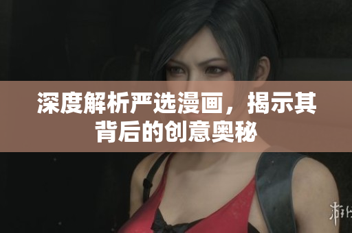 深度解析严选漫画，揭示其背后的创意奥秘