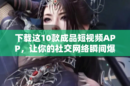 下载这10款成品短视频APP，让你的社交网络瞬间爆红！