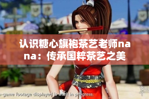 认识糖心旗袍茶艺老师nana：传承国粹茶艺之美