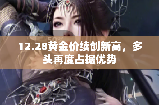 12.28黄金价续创新高，多头再度占据优势