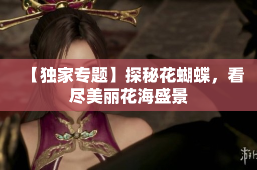 【独家专题】探秘花蝴蝶，看尽美丽花海盛景