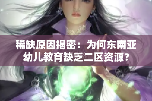 稀缺原因揭密：为何东南亚幼儿教育缺乏二区资源？