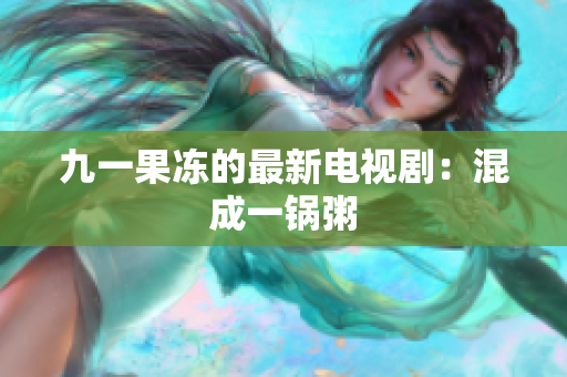 九一果冻的最新电视剧：混成一锅粥