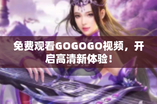免费观看GOGOGO视频，开启高清新体验！