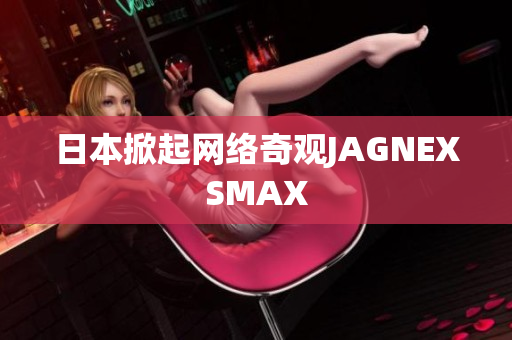 日本掀起网络奇观JAGNEXSMAX
