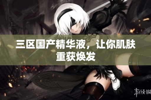 三区国产精华液，让你肌肤重获焕发