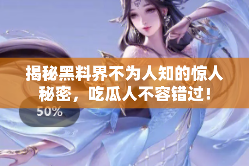 揭秘黑料界不为人知的惊人秘密，吃瓜人不容错过！