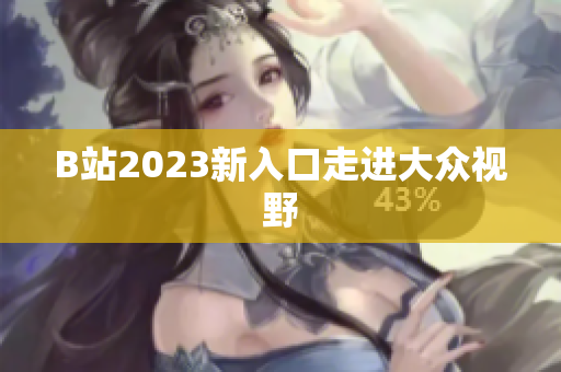 B站2023新入口走进大众视野
