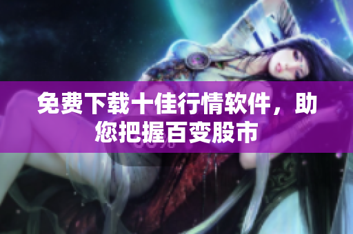 免费下载十佳行情软件，助您把握百变股市