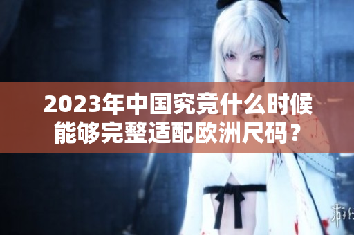 2023年中国究竟什么时候能够完整适配欧洲尺码？