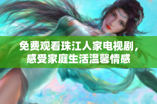 免费观看珠江人家电视剧，感受家庭生活温馨情感
