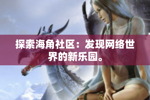 探索海角社区：发现网络世界的新乐园。