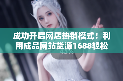 成功开启网店热销模式！利用成品网站货源1688轻松获得源源不断的商品