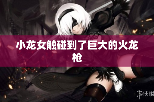 小龙女触碰到了巨大的火龙枪