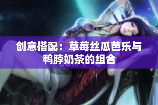 创意搭配：草莓丝瓜芭乐与鸭脖奶茶的组合