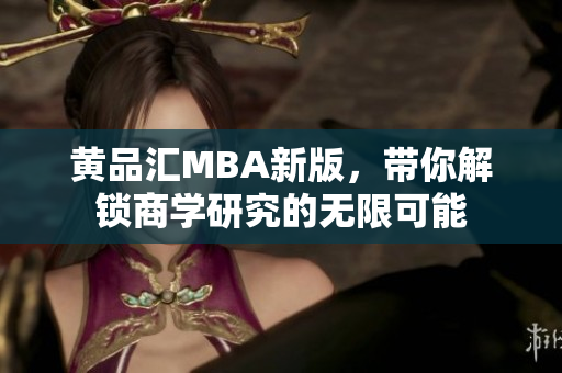 黄品汇MBA新版，带你解锁商学研究的无限可能