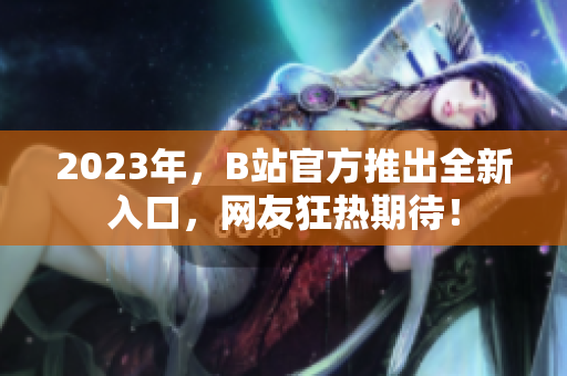 2023年，B站官方推出全新入口，网友狂热期待！