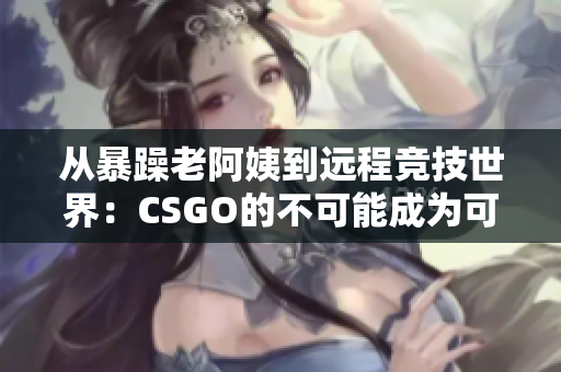 从暴躁老阿姨到远程竞技世界：CSGO的不可能成为可能