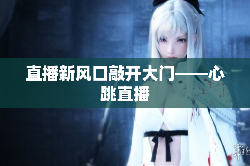 直播新风口敲开大门——心跳直播