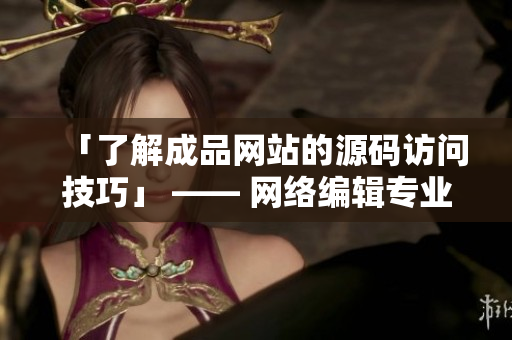 「了解成品网站的源码访问技巧」 —— 网络编辑专业经验分享