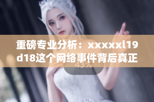 重磅专业分析：xxxxxl19d18这个网络事件背后真正的故事)