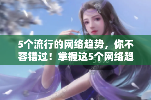 5个流行的网络趋势，你不容错过！掌握这5个网络趋势，轻松跟上潮流！