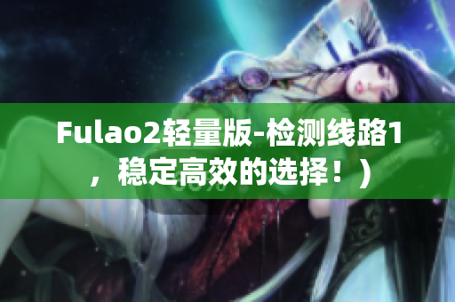 Fulao2轻量版-检测线路1，稳定高效的选择！)