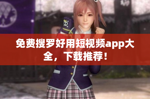 免费搜罗好用短视频app大全，下载推荐！