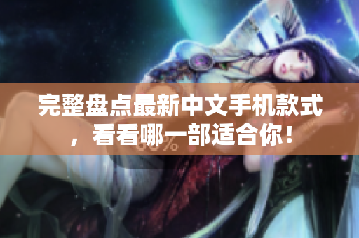 完整盘点最新中文手机款式，看看哪一部适合你！