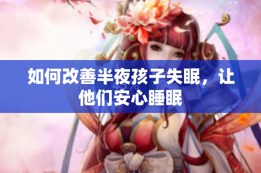 如何改善半夜孩子失眠，让他们安心睡眠