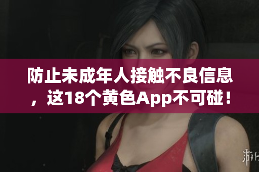 防止未成年人接触不良信息，这18个黄色App不可碰！