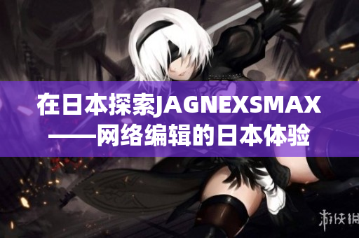 在日本探索JAGNEXSMAX——网络编辑的日本体验