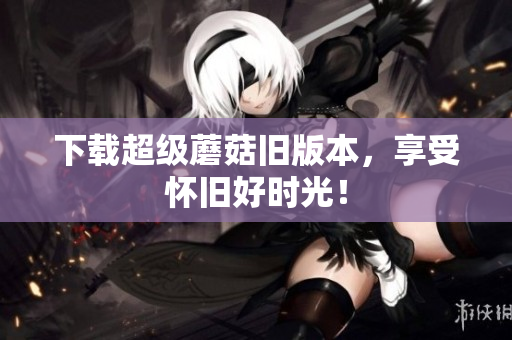 下载超级蘑菇旧版本，享受怀旧好时光！