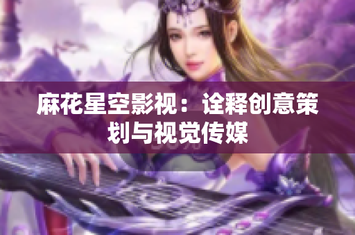 麻花星空影视：诠释创意策划与视觉传媒