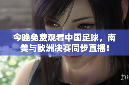 今晚免费观看中国足球，南美与欧洲决赛同步直播！