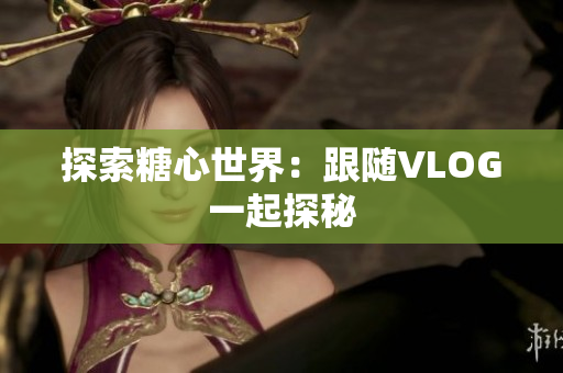 探索糖心世界：跟随VLOG一起探秘