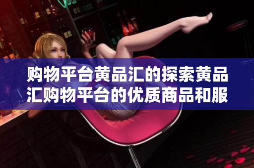 购物平台黄品汇的探索黄品汇购物平台的优质商品和服务