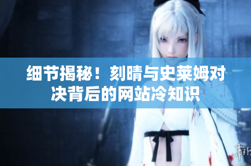 细节揭秘！刻晴与史莱姆对决背后的网站冷知识