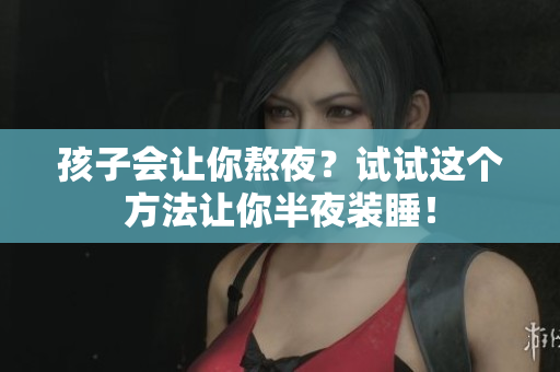 孩子会让你熬夜？试试这个方法让你半夜装睡！