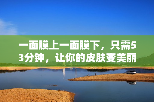 一面膜上一面膜下，只需53分钟，让你的皮肤变美丽