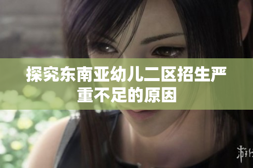 探究东南亚幼儿二区招生严重不足的原因