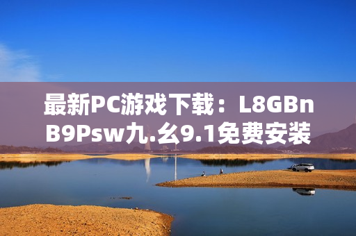 最新PC游戏下载：L8GBnB9Psw九.幺9.1免费安装
