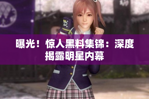曝光！惊人黑料集锦：深度揭露明星内幕